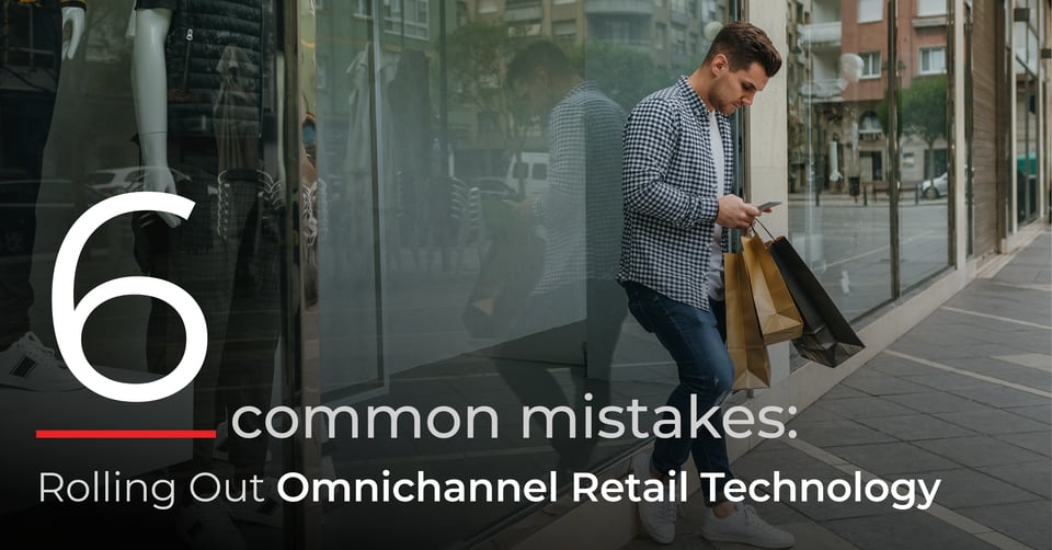 6 Common Mistakes: Rolling Out Omnichannel Retail Technology