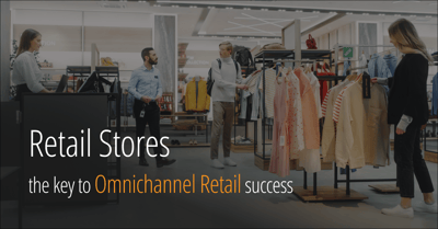 Retail Stores - The Key to A Successful Omnichannel Retail Strategy