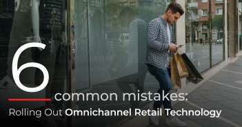 6 Common Mistakes: Rolling Out Omnichannel Retail Technology